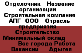 Отделочник › Название организации ­ Строительная компания АПГ, ООО › Отрасль предприятия ­ Строительство › Минимальный оклад ­ 120 000 - Все города Работа » Вакансии   . Адыгея респ.,Адыгейск г.